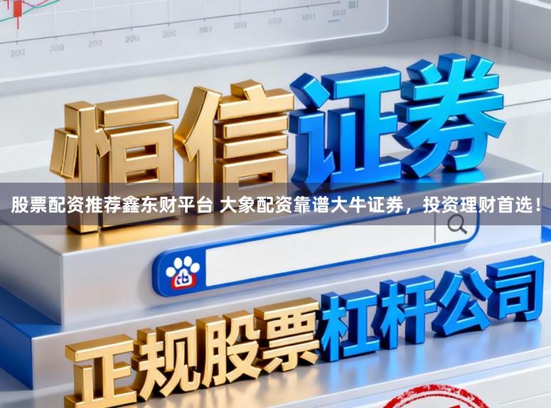 股票配资推荐鑫东财平台 大象配资靠谱大牛证券，投资理财首选！
