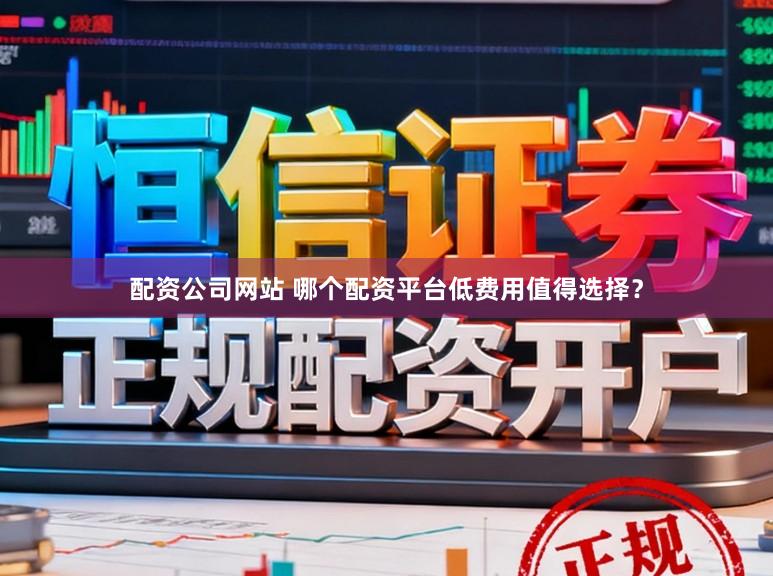配资公司网站 哪个配资平台低费用值得选择？