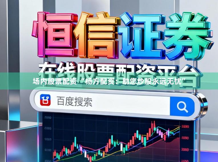 场内股票配资 “杨方配资：助您炒股永远无忧”