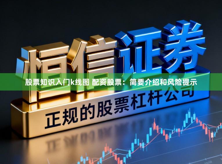 股票知识入门k线图 配资股票：简要介绍和风险提示