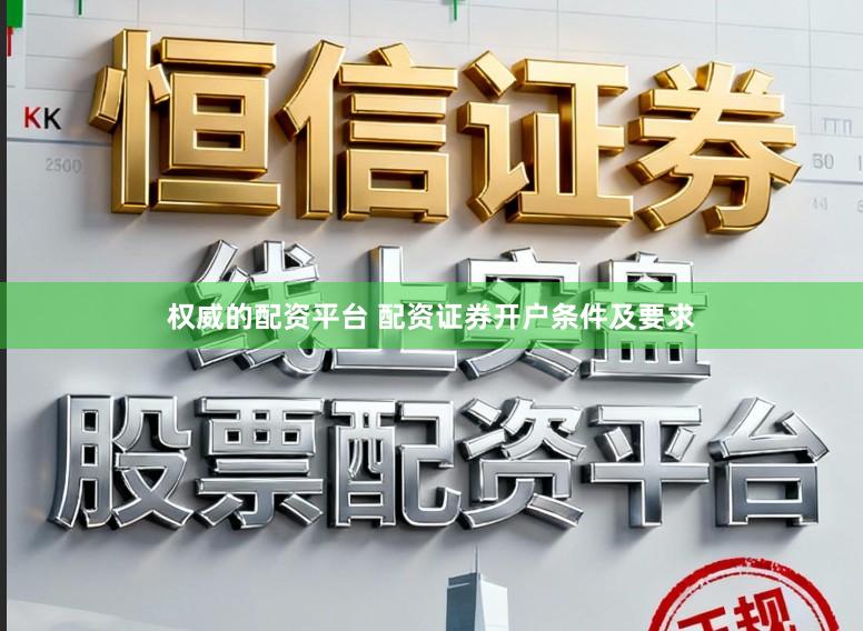 权威的配资平台 配资证券开户条件及要求