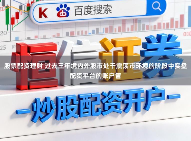 股票配资理财 过去三年境内外股市处于震荡市环境的阶段中实盘配资平台的账户管