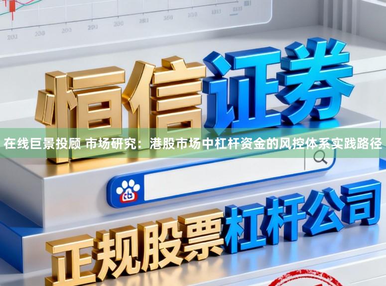 在线巨景投顾 市场研究：港股市场中杠杆资金的风控体系实践路径
