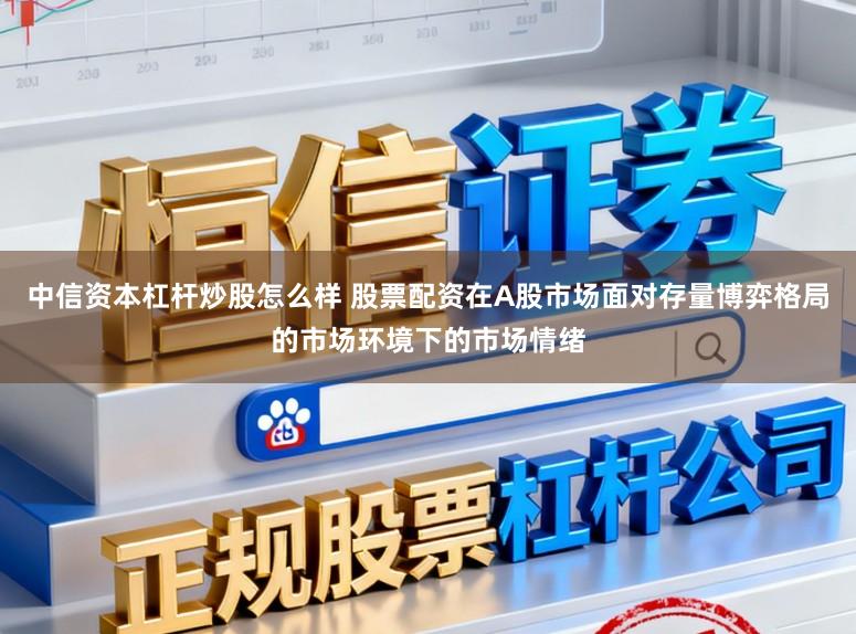 中信资本杠杆炒股怎么样 股票配资在A股市场面对存量博弈格局的市场环境下的市场情绪