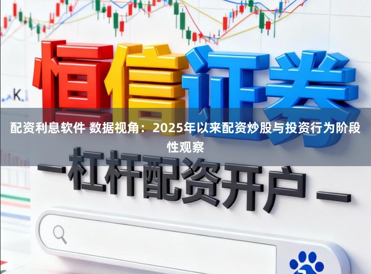 配资利息软件 数据视角：2025年以来配资炒股与投资行为阶段性观察