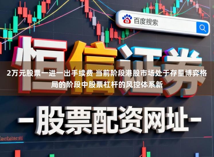 2万元股票一进一出手续费 当前阶段港股市场处于存量博弈格局的阶段中股票杠杆的风控体系新